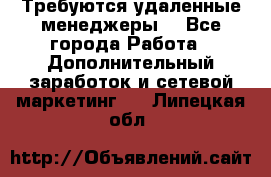 Требуются удаленные менеджеры  - Все города Работа » Дополнительный заработок и сетевой маркетинг   . Липецкая обл.